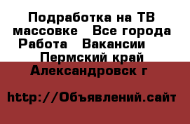 Подработка на ТВ-массовке - Все города Работа » Вакансии   . Пермский край,Александровск г.